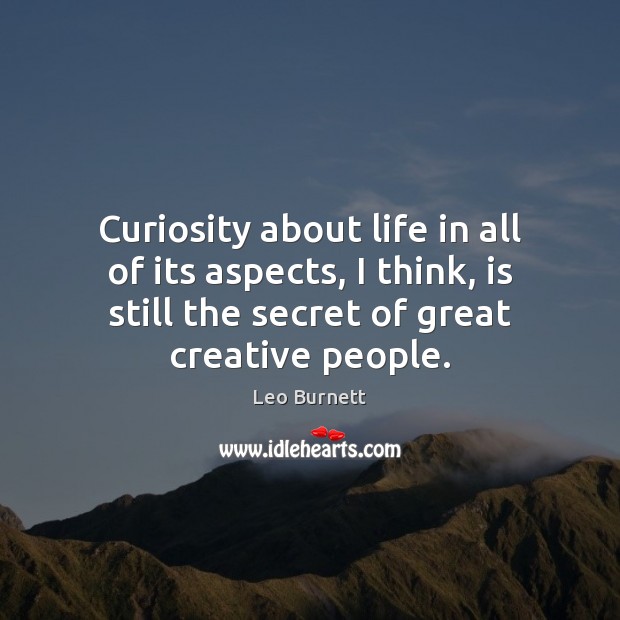 Curiosity about life in all of its aspects, I think, is still 