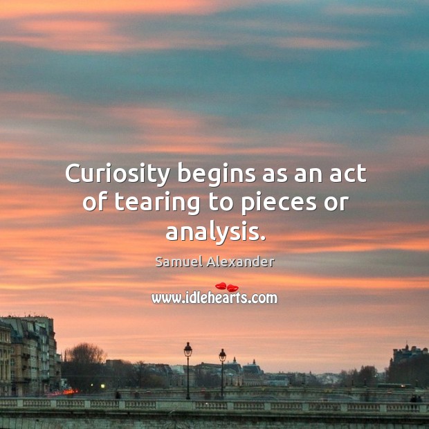 Curiosity begins as an act of tearing to pieces or analysis. Samuel Alexander Picture Quote