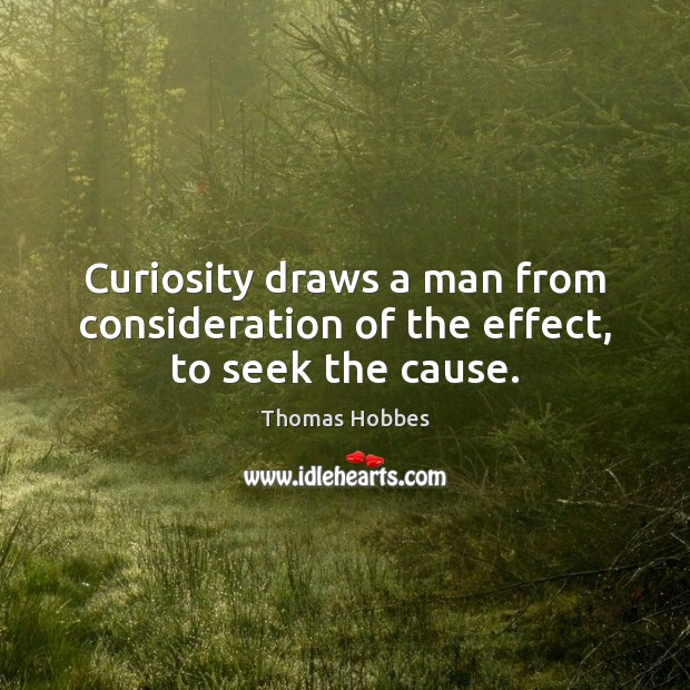 Curiosity draws a man from consideration of the effect, to seek the cause. Image