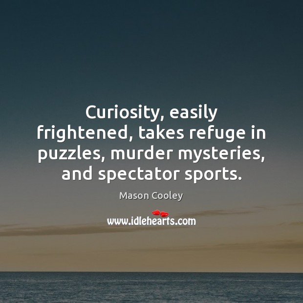 Curiosity, easily frightened, takes refuge in puzzles, murder mysteries, and spectator sports. Image