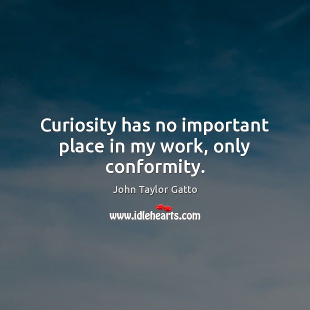 Curiosity has no important place in my work, only conformity. John Taylor Gatto Picture Quote