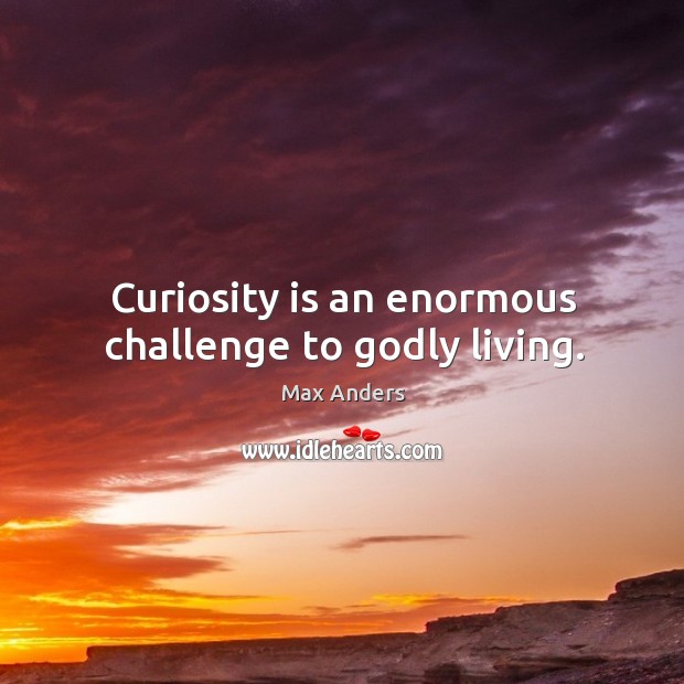 Curiosity is an enormous challenge to Godly living. Max Anders Picture Quote