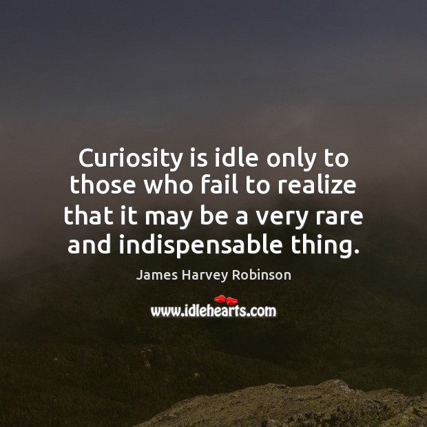 Curiosity is idle only to those who fail to realize that it Image