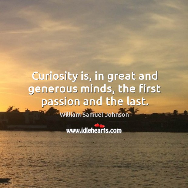 Curiosity is, in great and generous minds, the first passion and the last. William Samuel Johnson Picture Quote