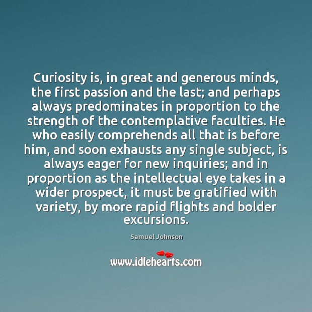 Curiosity is, in great and generous minds, the first passion and the Image