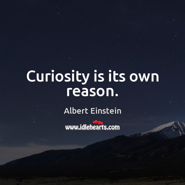 Curiosity is its own reason. Image