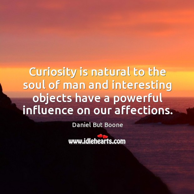 Curiosity is natural to the soul of man and interesting objects have a powerful influence on our affections. Daniel But Boone Picture Quote