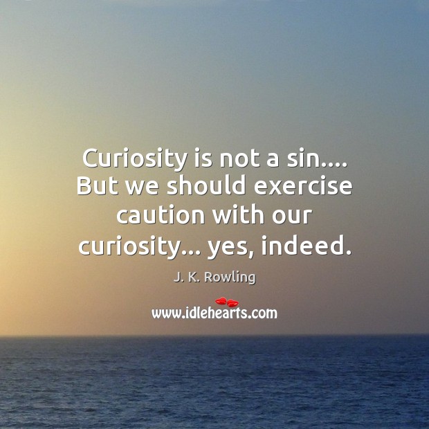 Curiosity is not a sin…. But we should exercise caution with our 