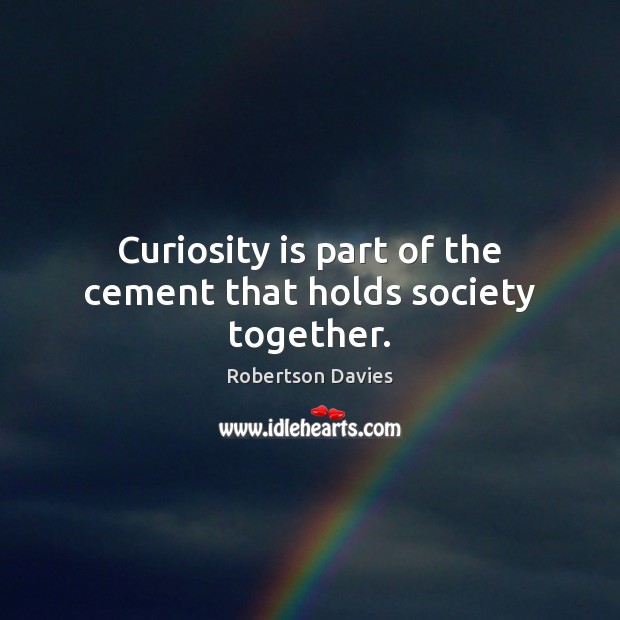 Curiosity is part of the cement that holds society together. Robertson Davies Picture Quote