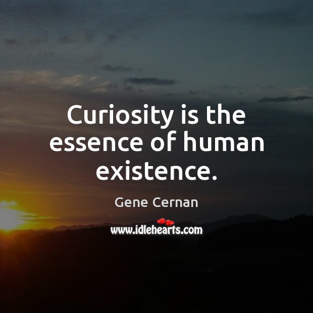 Curiosity is the essence of human existence. Gene Cernan Picture Quote
