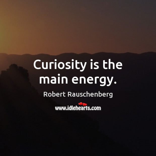 Curiosity is the main energy. Robert Rauschenberg Picture Quote