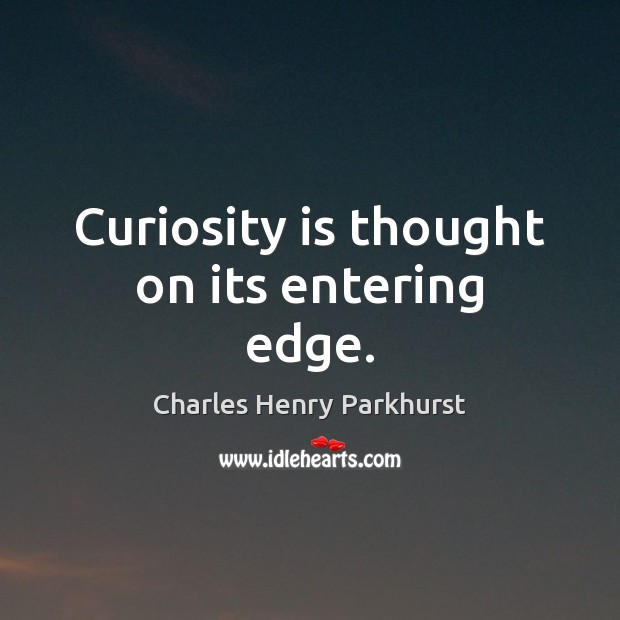 Curiosity is thought on its entering edge. 