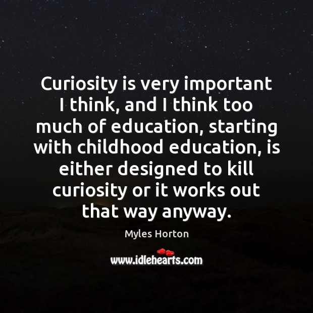 Curiosity is very important I think, and I think too much of Myles Horton Picture Quote
