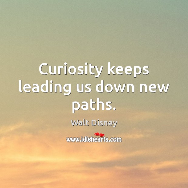 Curiosity keeps leading us down new paths. Walt Disney Picture Quote