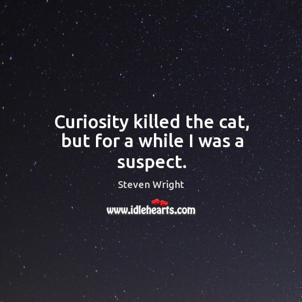 Curiosity killed the cat, but for a while I was a suspect. Steven Wright Picture Quote