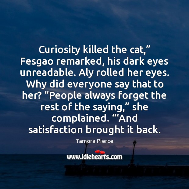 Curiosity killed the cat,” Fesgao remarked, his dark eyes unreadable. Aly rolled Image