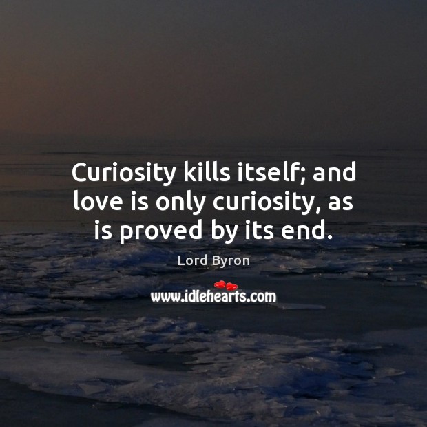 Curiosity kills itself; and love is only curiosity, as is proved by its end. Image