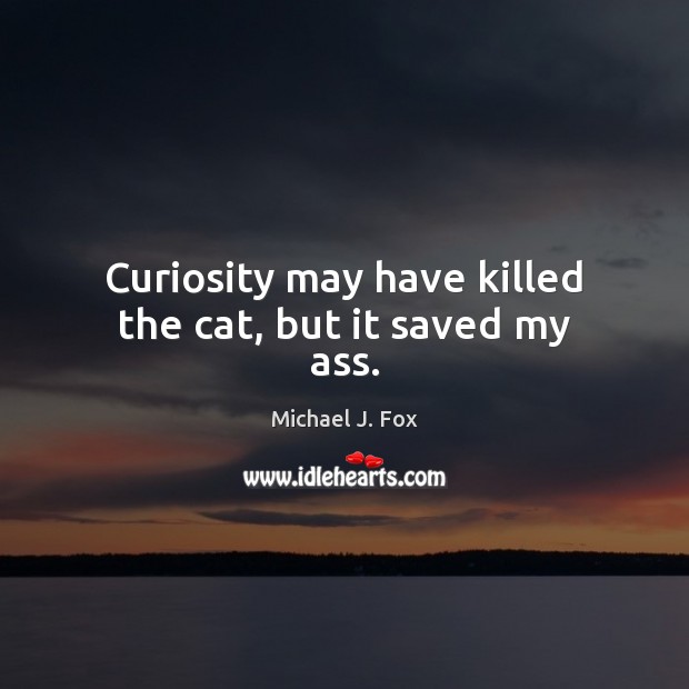 Curiosity may have killed the cat, but it saved my ass. Michael J. Fox Picture Quote