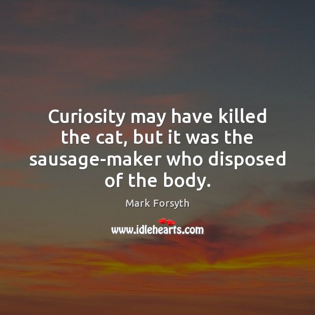 Curiosity may have killed the cat, but it was the sausage-maker who disposed of the body. Mark Forsyth Picture Quote