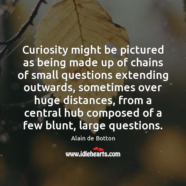Curiosity might be pictured as being made up of chains of small Alain de Botton Picture Quote