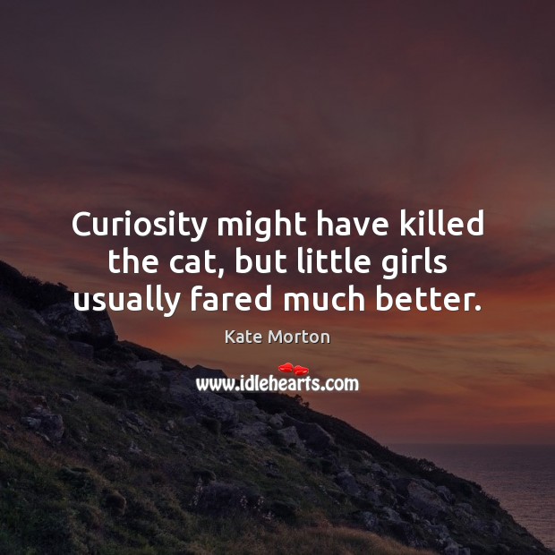 Curiosity might have killed the cat, but little girls usually fared much better. Kate Morton Picture Quote