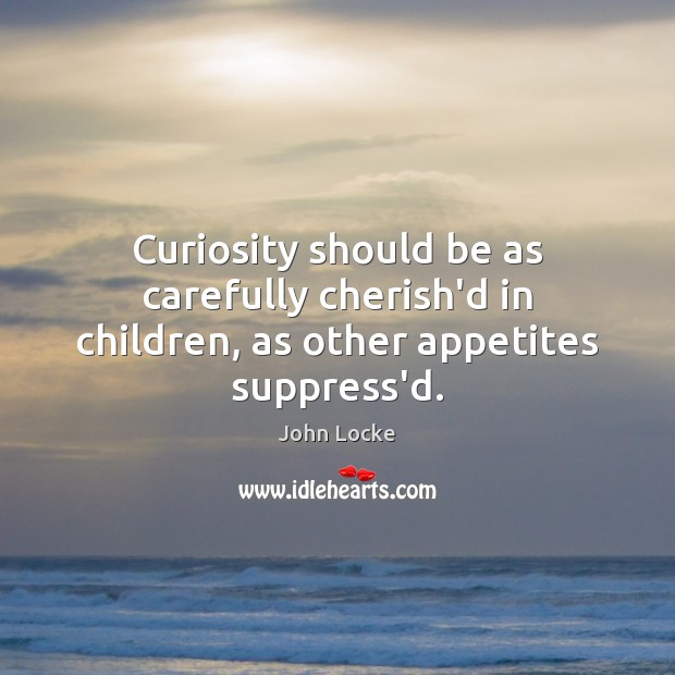 Curiosity should be as carefully cherish’d in children, as other appetites suppress’d. Image