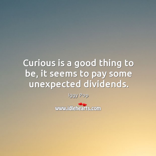 Curious is a good thing to be, it seems to pay some unexpected dividends. Iggy Pop Picture Quote
