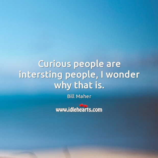 Curious people are intersting people, I wonder why that is. Bill Maher Picture Quote