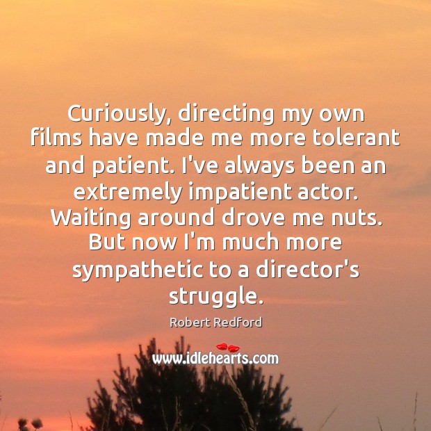Curiously, directing my own films have made me more tolerant and patient. Robert Redford Picture Quote