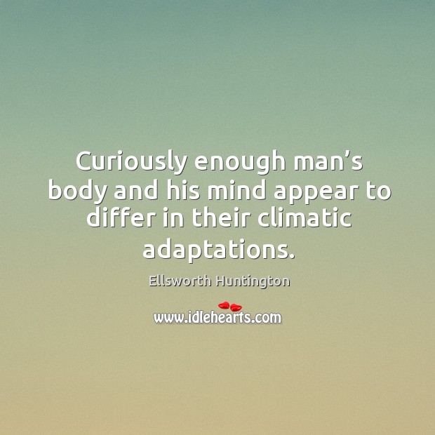 Curiously enough man’s body and his mind appear to differ in their climatic adaptations. Ellsworth Huntington Picture Quote