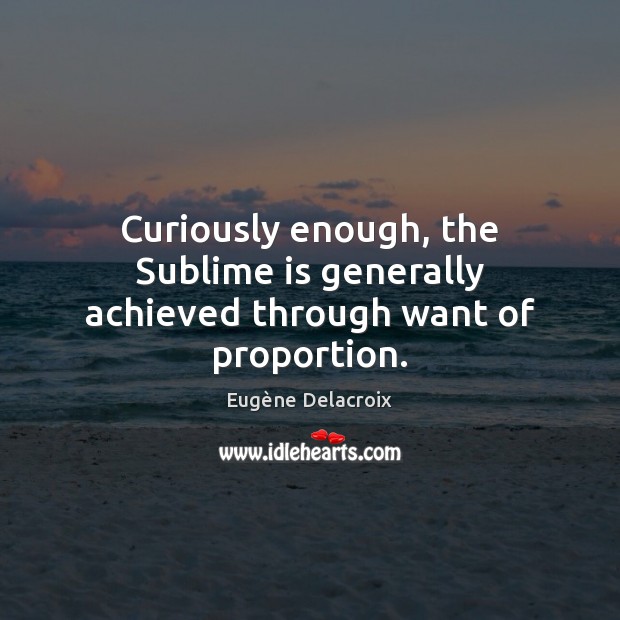 Curiously enough, the Sublime is generally achieved through want of proportion. Eugène Delacroix Picture Quote