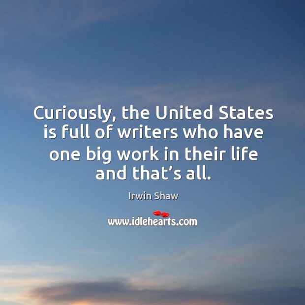 Curiously, the united states is full of writers who have one big work in their life and that’s all. Irwin Shaw Picture Quote