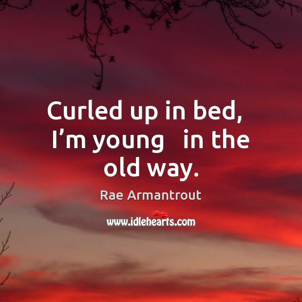 Curled up in bed,   I’m young   in the old way. Rae Armantrout Picture Quote