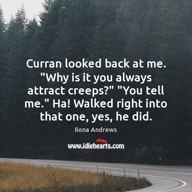Curran looked back at me. “Why is it you always attract creeps?” “ 