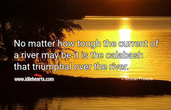 No matter how tough the current of a river may be it is the calabash that triumphal over the river. African Proverbs Image