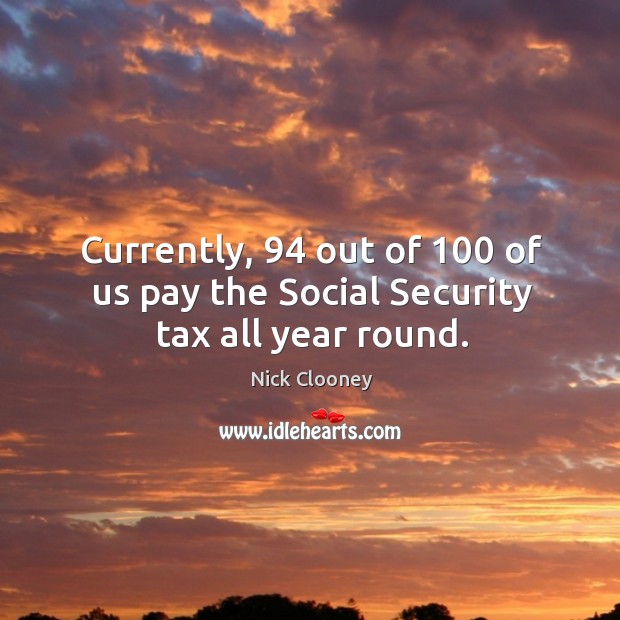 Currently, 94 out of 100 of us pay the social security tax all year round. Nick Clooney Picture Quote