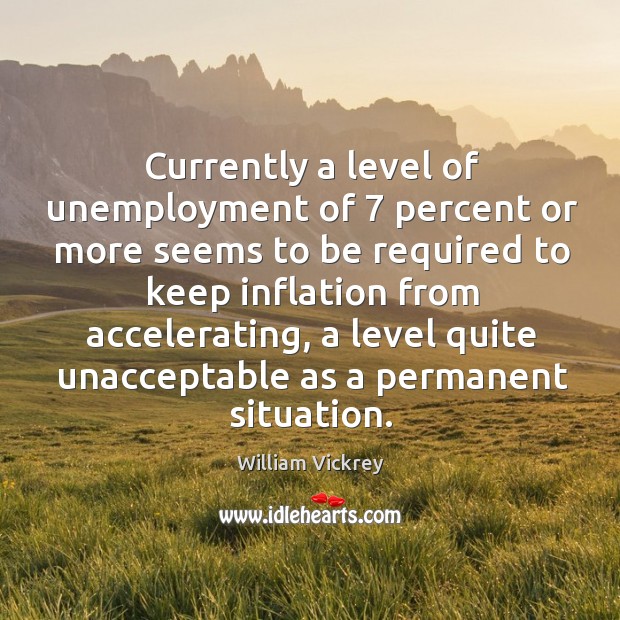 Currently a level of unemployment of 7 percent or more seems to be required to keep inflation William Vickrey Picture Quote