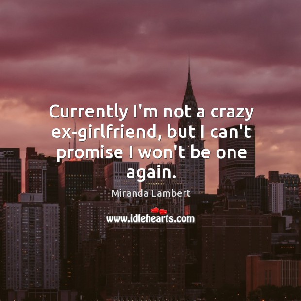 Currently I’m not a crazy ex-girlfriend, but I can’t promise I won’t be one again. Miranda Lambert Picture Quote