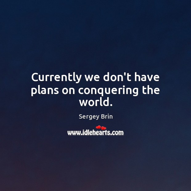 Currently we don’t have plans on conquering the world. Image