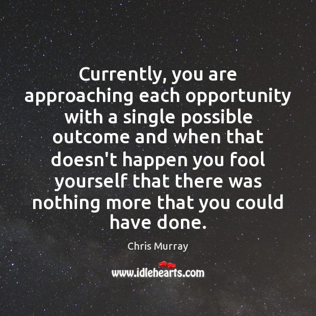 Currently, you are approaching each opportunity with a single possible outcome and Chris Murray Picture Quote
