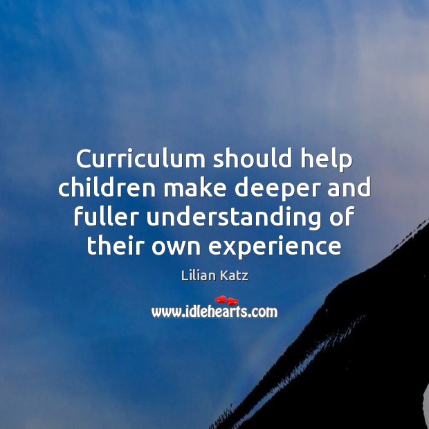 Curriculum should help children make deeper and fuller understanding of their own Lilian Katz Picture Quote