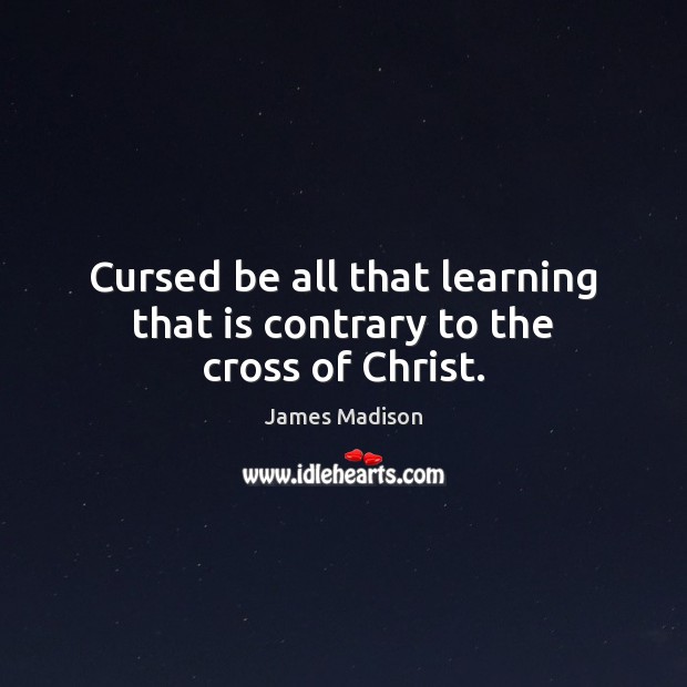 Cursed be all that learning that is contrary to the cross of Christ. James Madison Picture Quote