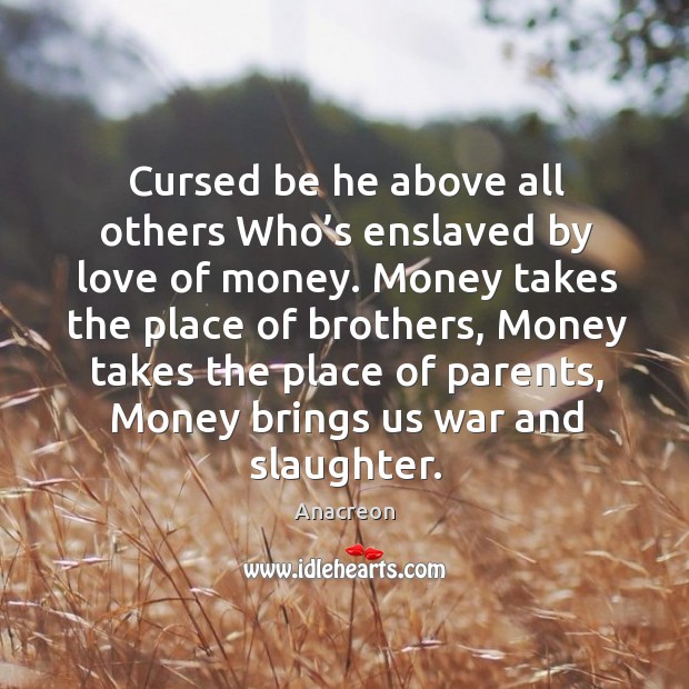 Cursed be he above all others who’s enslaved by love of money. Anacreon Picture Quote