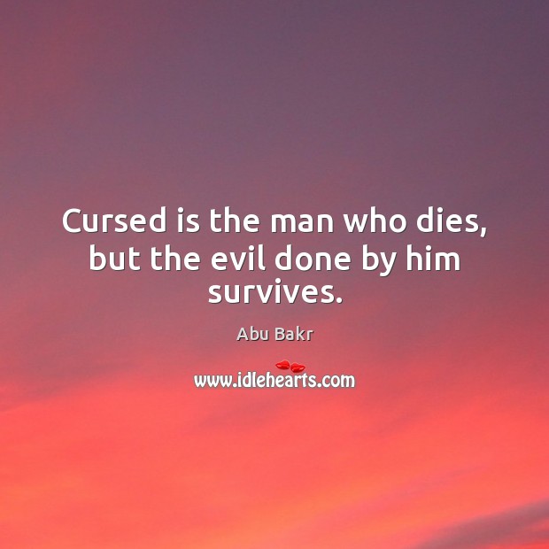 Cursed is the man who dies, but the evil done by him survives. Abu Bakr Picture Quote