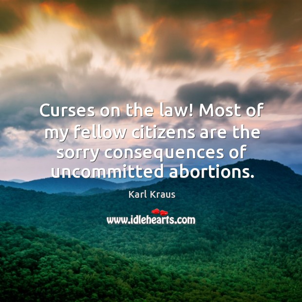 Curses on the law! most of my fellow citizens are the sorry consequences of uncommitted abortions. Karl Kraus Picture Quote