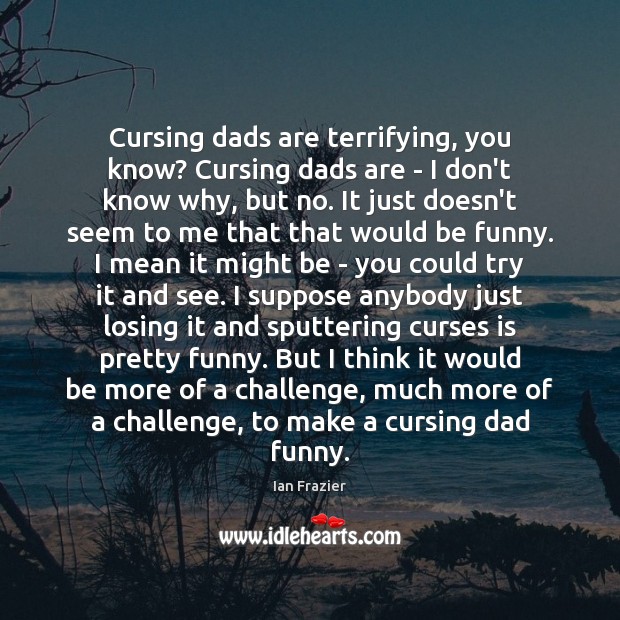 Cursing dads are terrifying, you know? Cursing dads are – I don’t Ian Frazier Picture Quote