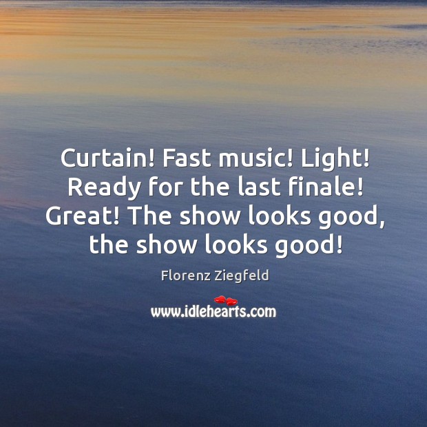 Curtain! fast music! light! ready for the last finale! great! the show looks good, the show looks good! Florenz Ziegfeld Picture Quote