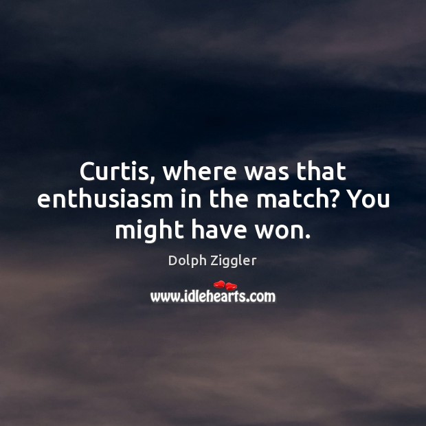 Curtis, where was that enthusiasm in the match? You might have won. Dolph Ziggler Picture Quote