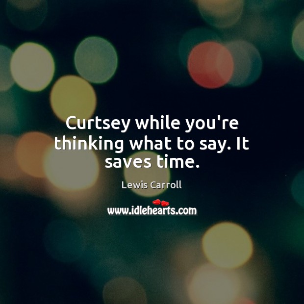 Curtsey while you’re thinking what to say. It saves time. Image
