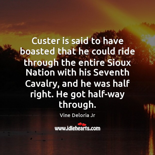 Custer is said to have boasted that he could ride through the Vine Deloria Jr Picture Quote